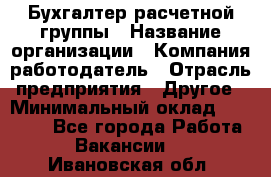 Бухгалтер расчетной группы › Название организации ­ Компания-работодатель › Отрасль предприятия ­ Другое › Минимальный оклад ­ 27 000 - Все города Работа » Вакансии   . Ивановская обл.